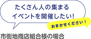 [市街地商店組合様の場合]たくさん人の集まるイベントを開催したい！